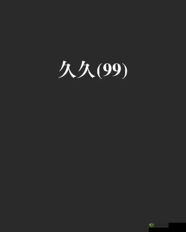 99 久久无码：带来无尽的精彩与刺激
